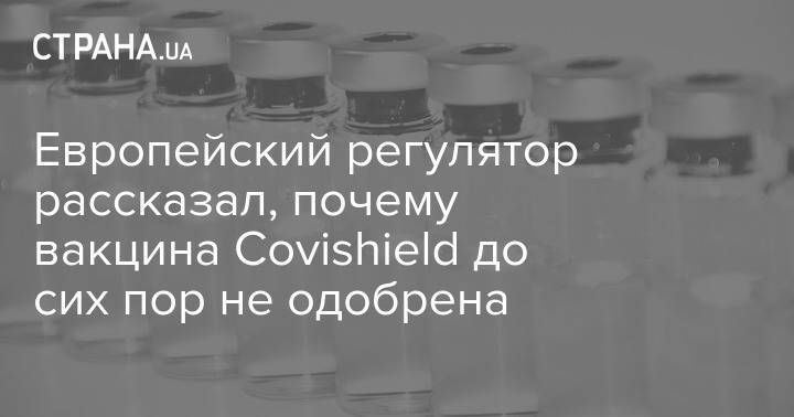 Европейский регулятор рассказал, почему вакцина Covishield до сих пор не одобрена
