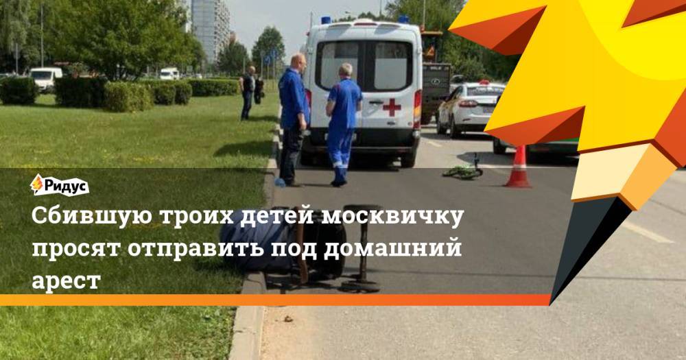 Сбившую троих детей москвичку просят отправить под домашний арест