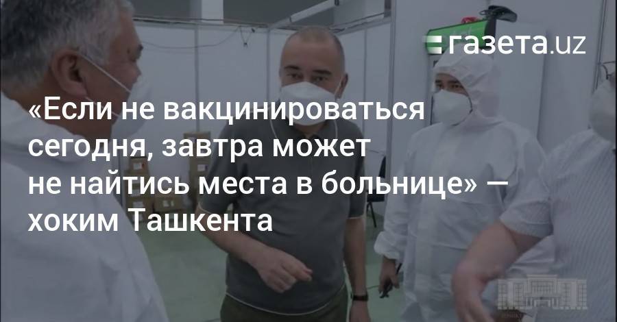 «Если не вакцинироваться сегодня, завтра может не найтись места в больнице» — хоким Ташкента