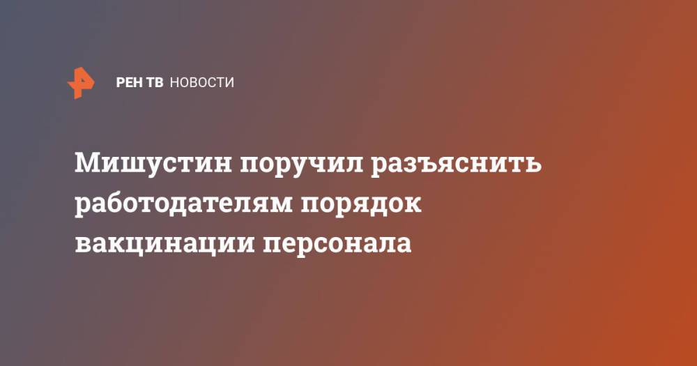 Мишустин поручил разъяснить работодателям порядок вакцинации персонала