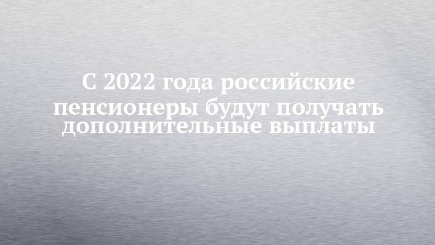 С 2022 года российские пенсионеры будут получать дополнительные выплаты
