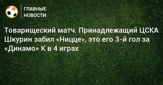 Товарищеский матч. Принадлежащий ЦСКА Шкурин забил «Ницце», это его 3-й гол за «Динамо» К в 4 играх