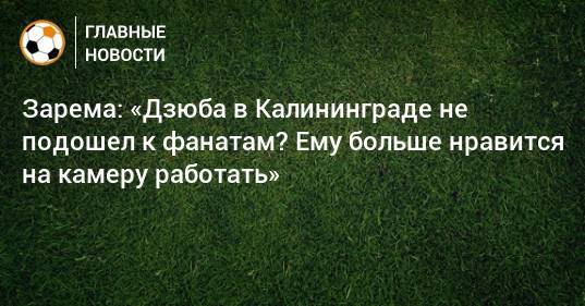 Зарема: «Дзюба в Калининграде не подошел к фанатам? Ему больше нравится на камеру работать»