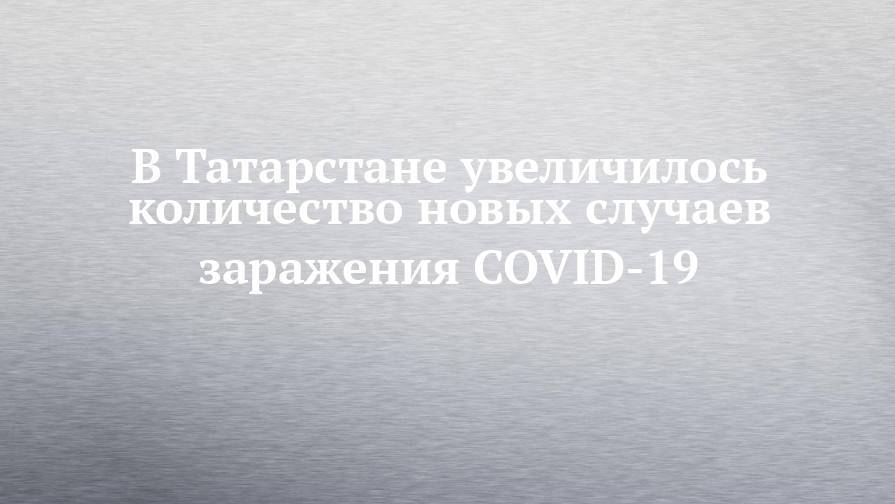 В Татарстане увеличилось количество новых случаев заражения COVID-19