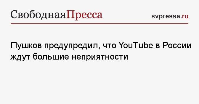 Пушков предупредил, что YouTube в России ждут большие неприятности