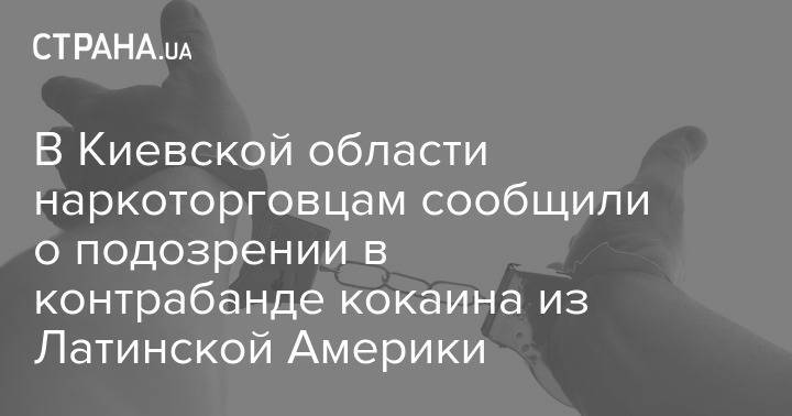 В Киевской области наркоторговцам сообщили о подозрении в контрабанде кокаина из Латинской Америки