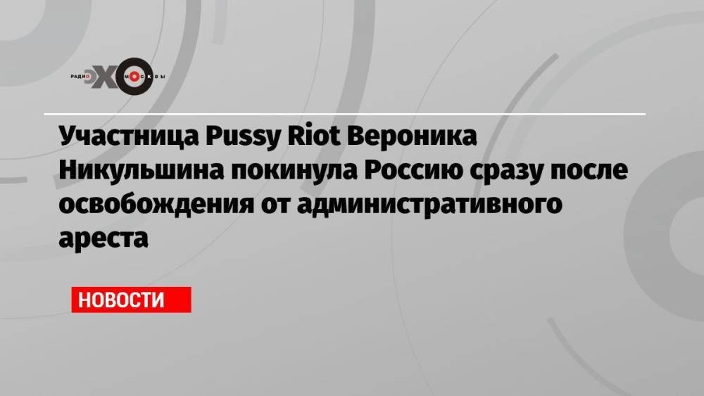 Участница Pussy Riot Вероника Никульшина покинула Россию сразу после освобождения от административного ареста