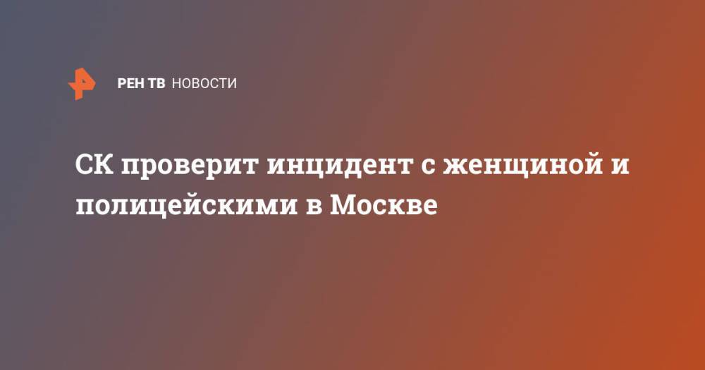 СК проверит инцидент с женщиной и полицейскими в Москве