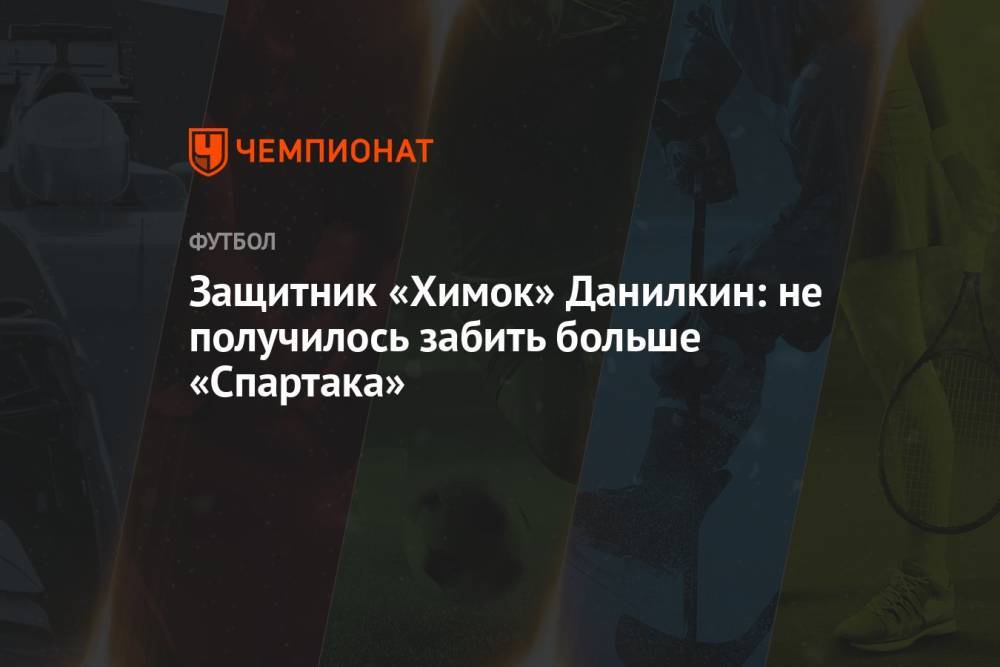 Защитник «Химок» Данилкин: не получилось забить больше «Спартака»