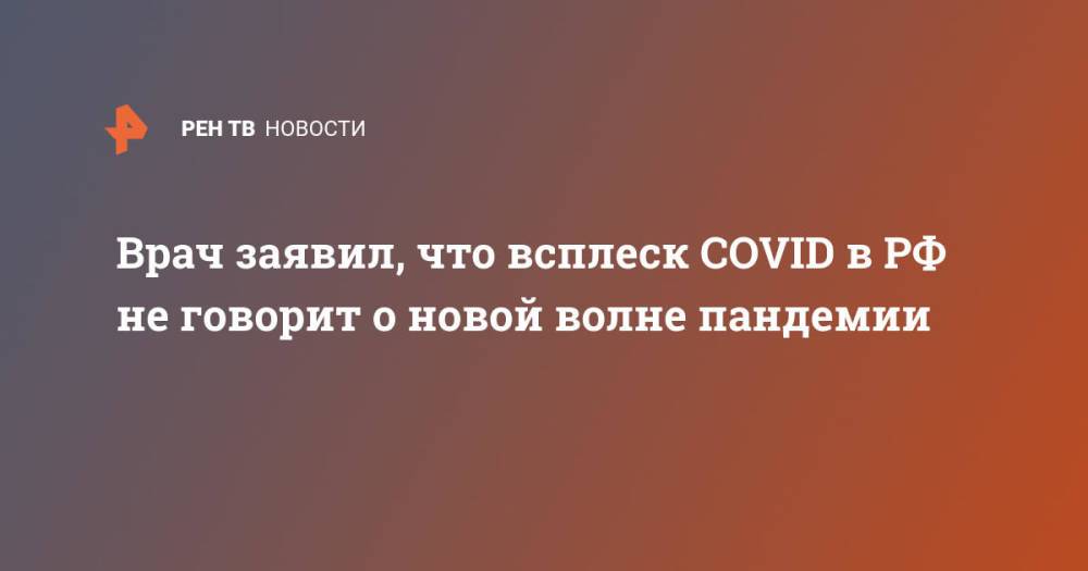 Врач заявил, что всплеск COVID в РФ не говорит о новой волне пандемии