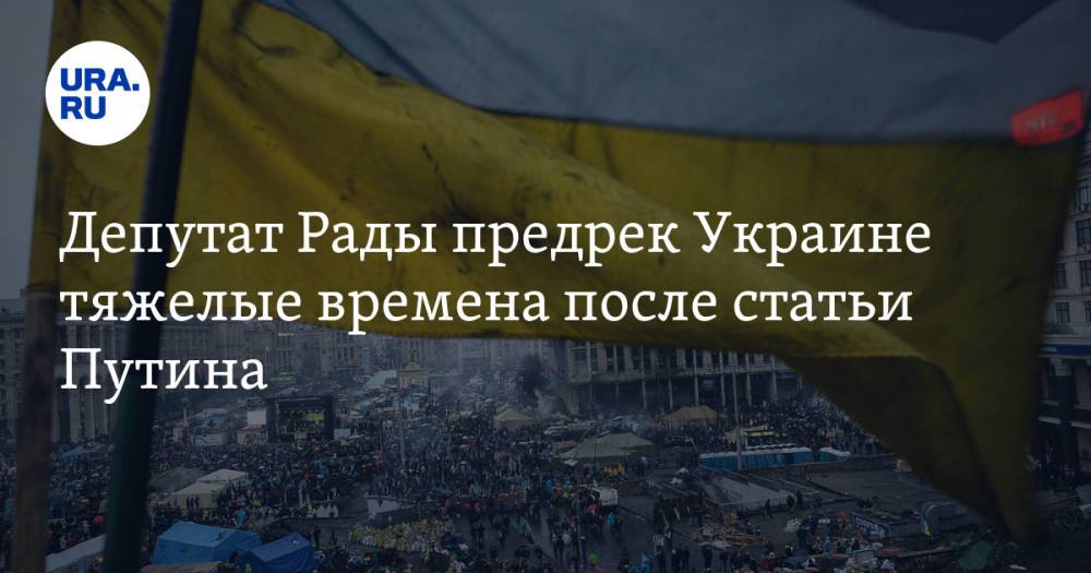 Депутат Рады предрек Украине тяжелые времена после статьи Путина