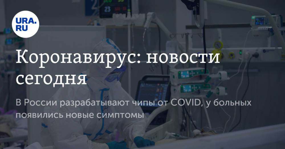 Коронавирус: новости сегодня. В России разрабатывают чипы от COVID, у больных появились новые симптомы