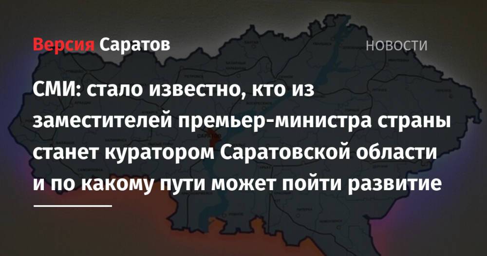 СМИ: стало известно, кто из заместителей премьер-министра страны станет куратором Саратовской области и по какому пути может пойти развитие