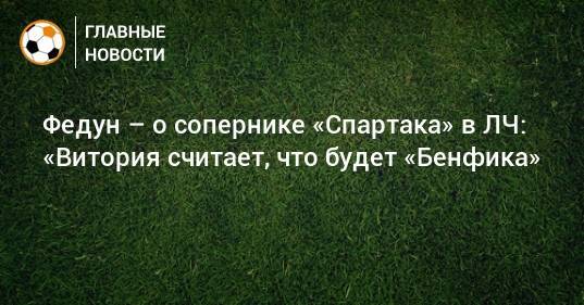 Федун – о сопернике «Спартака» в ЛЧ: «Витория считает, что будет «Бенфика»