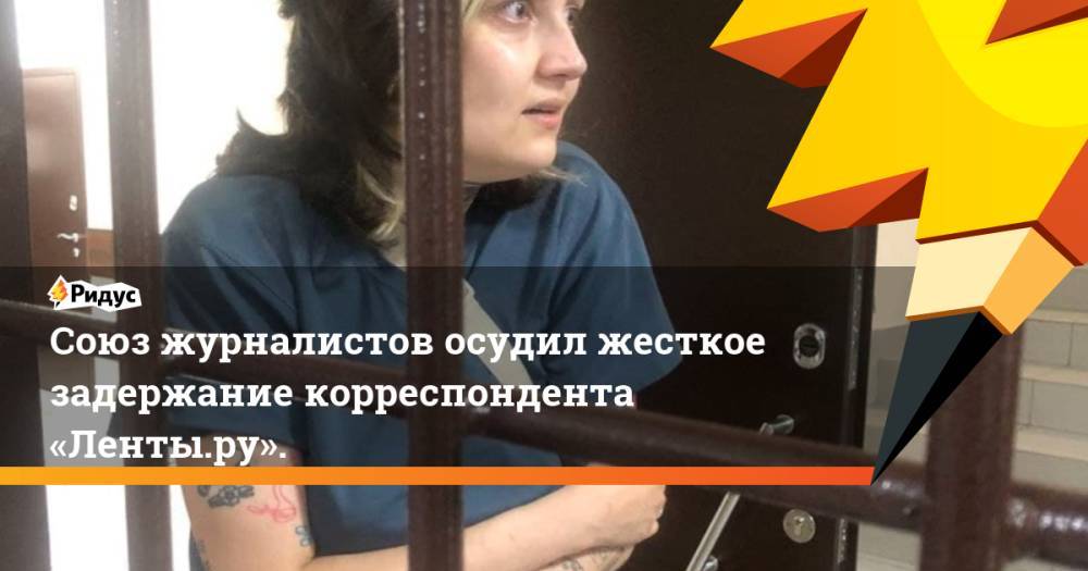 Союз журналистов осудил жесткое задержание корреспондента «Ленты.ру».