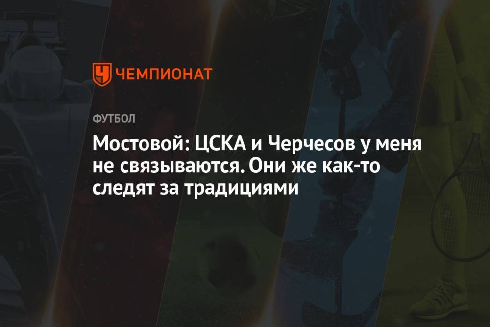 Мостовой: ЦСКА и Черчесов у меня не связываются. Они же как-то следят за традициями