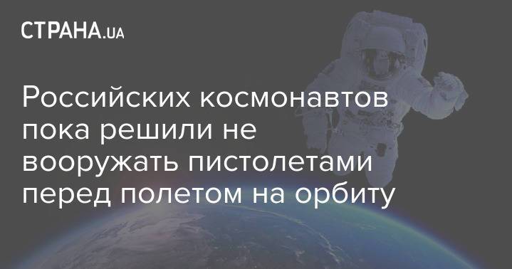 Российских космонавтов пока решили не вооружать пистолетами перед полетом на орбиту