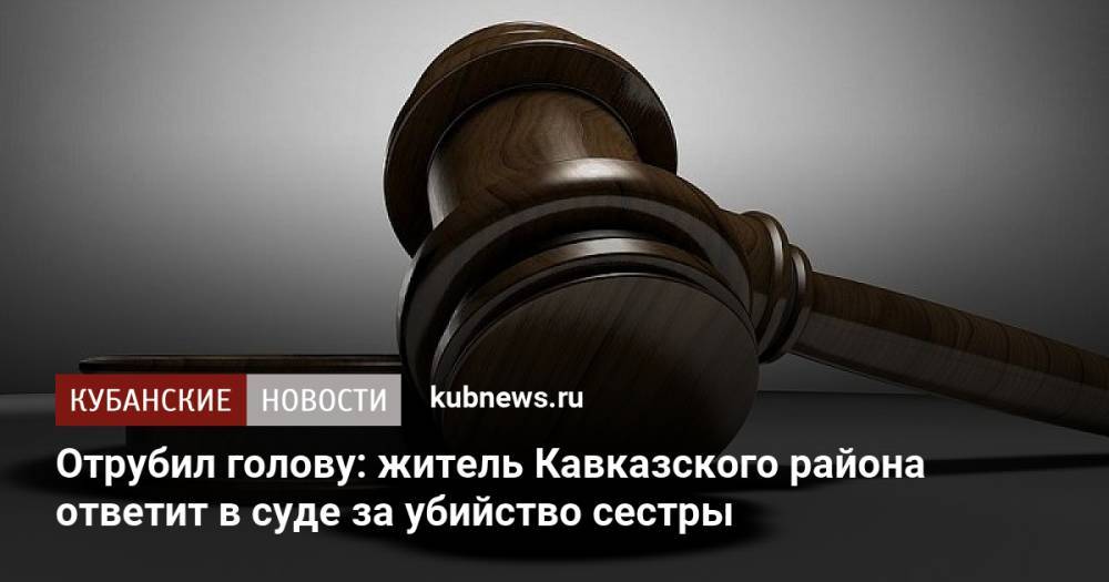 Отрубил голову: житель Кавказского района ответит в суде за убийство сестры