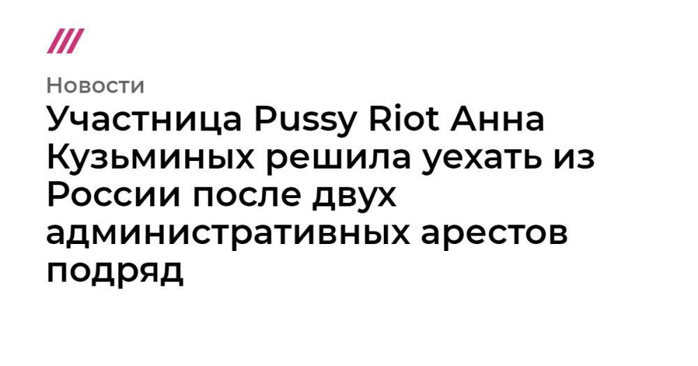 Участница Pussy Riot Анна Кузьминых решила уехать из России после двух административных арестов подряд