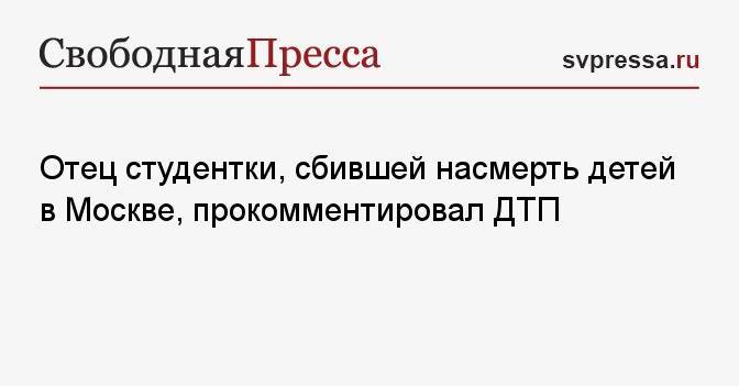 Отец студентки, сбившей насмерть детей в Москве, прокомментировал ДТП