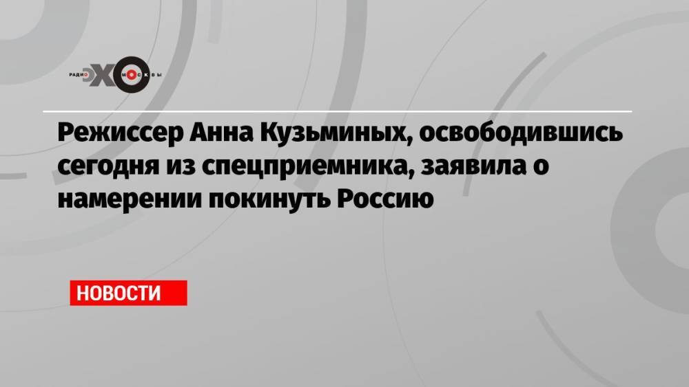 Режиссер Анна Кузьминых, освободившись сегодня из спецприемника, заявила о намерении покинуть Россию