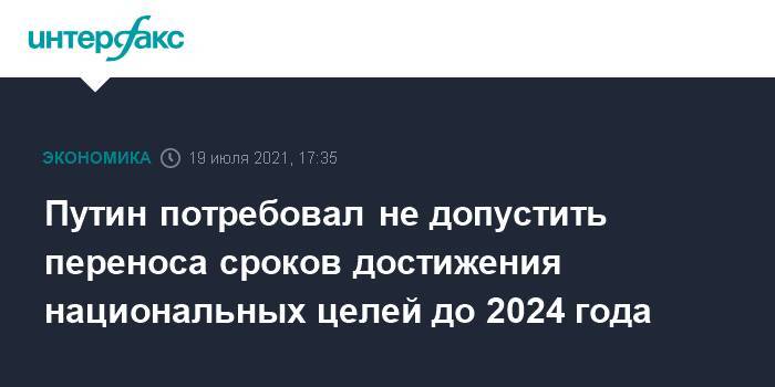 Путин потребовал не допустить переноса сроков достижения национальных целей до 2024 года
