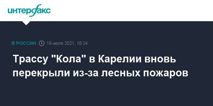 Трассу "Кола" в Карелии вновь перекрыли из-за лесных пожаров