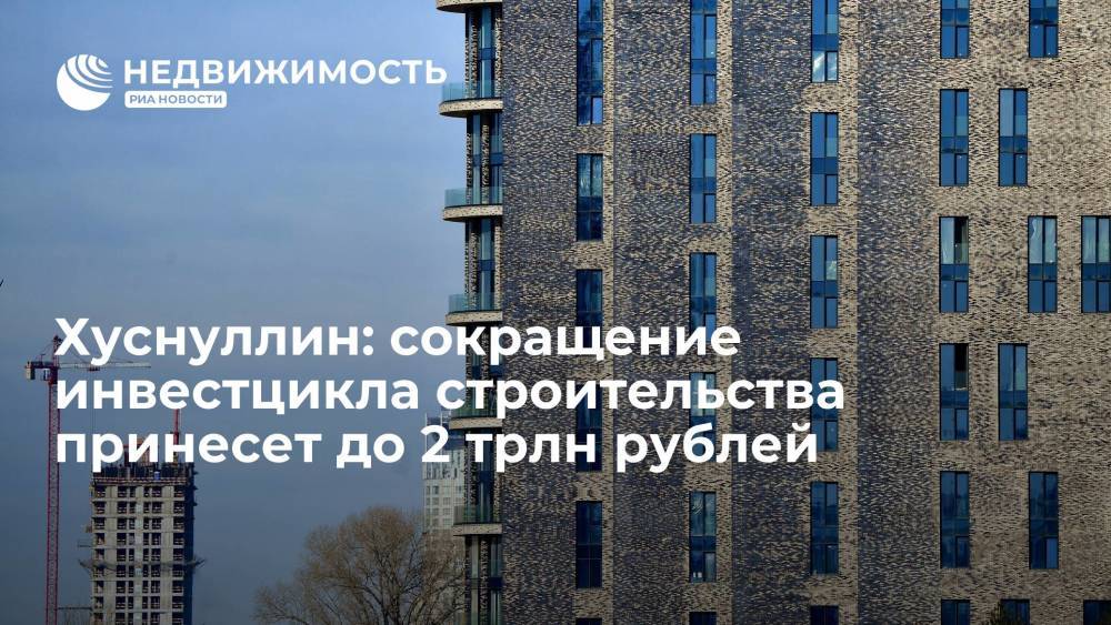Хуснуллин: сокращение инвестцикла строительства принесет до 2 трлн рублей