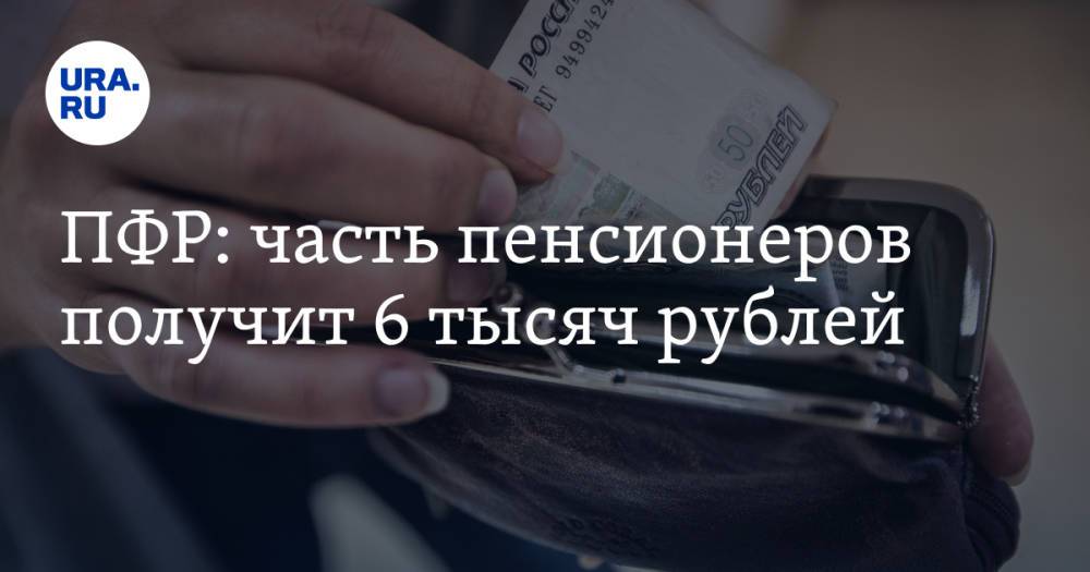 ПФР: часть пенсионеров получит 6 тысяч рублей