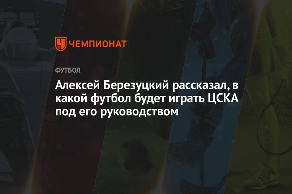 Алексей Березуцкий рассказал, в какой футбол будет играть ЦСКА под его руководством