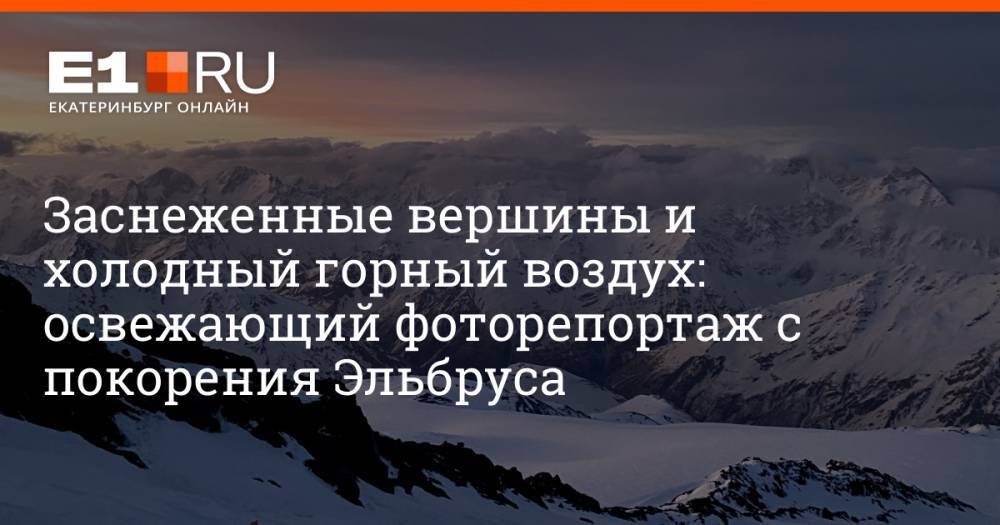 Заснеженные вершины и холодный горный воздух: освежающий фоторепортаж с покорения Эльбруса