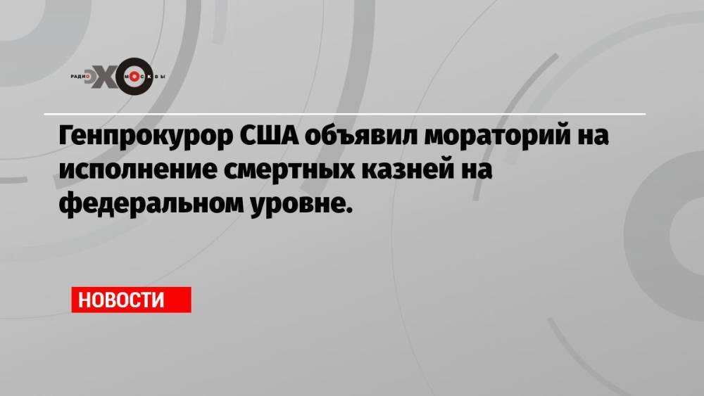 Генпрокурор США объявил мораторий на исполнение смертных казней на федеральном уровне.