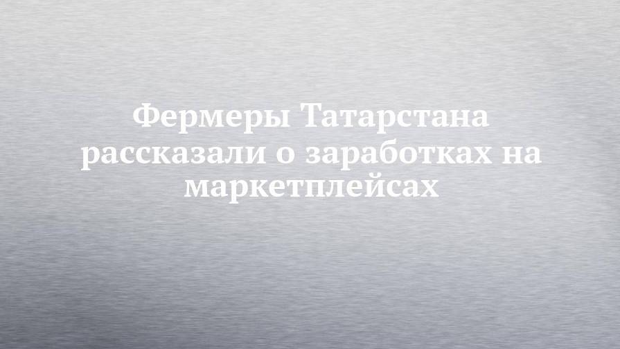 Фермеры Татарстана рассказали о заработках на маркетплейсах