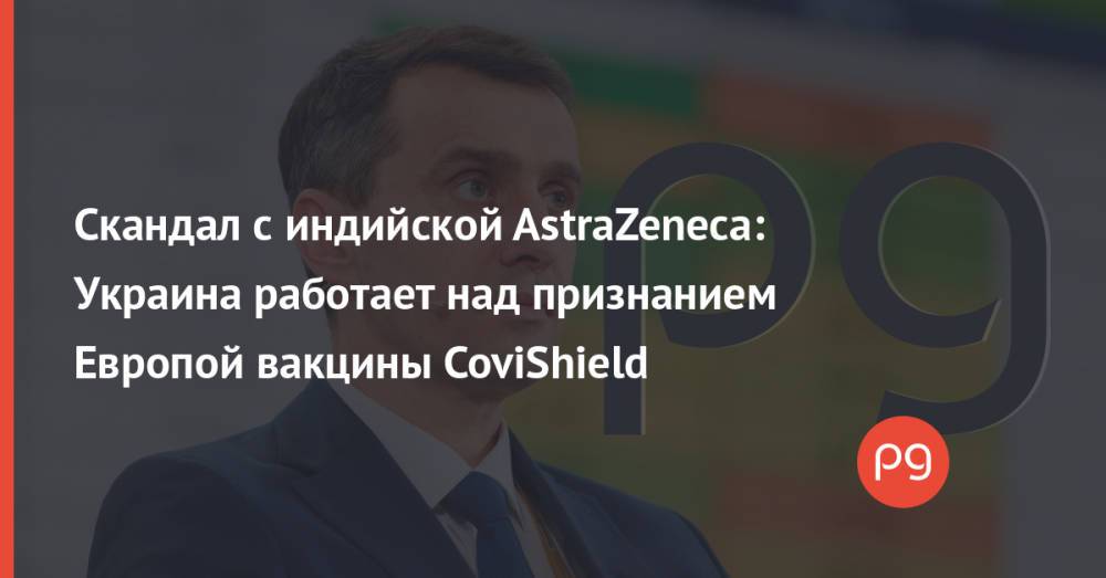 Скандал с индийской AstraZeneca: Украина работает над признанием Европой вакцины CoviShield