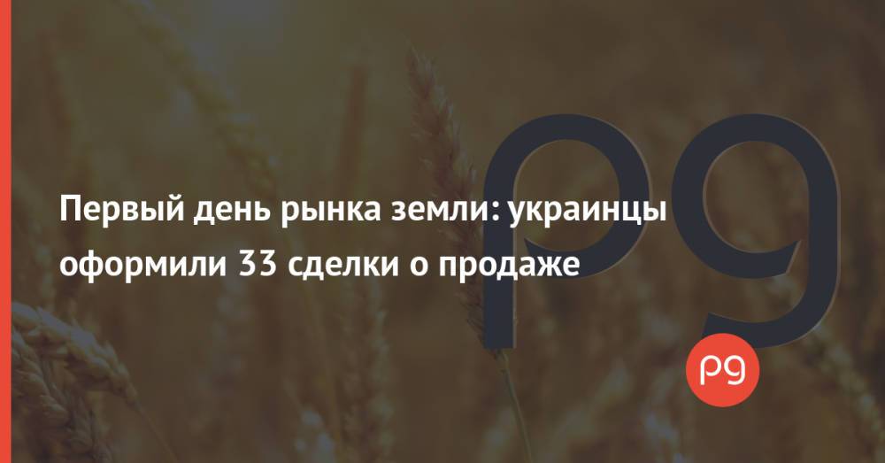Первый день рынка земли: украинцы оформили 33 сделки о продаже