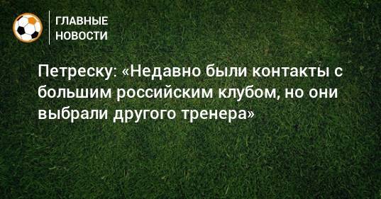 Петреску: «Недавно были контакты с большим российским клубом, но они выбрали другого тренера»