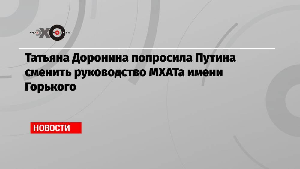 Татьяна Доронина попросила Путина сменить руководство МХАТа имени Горького