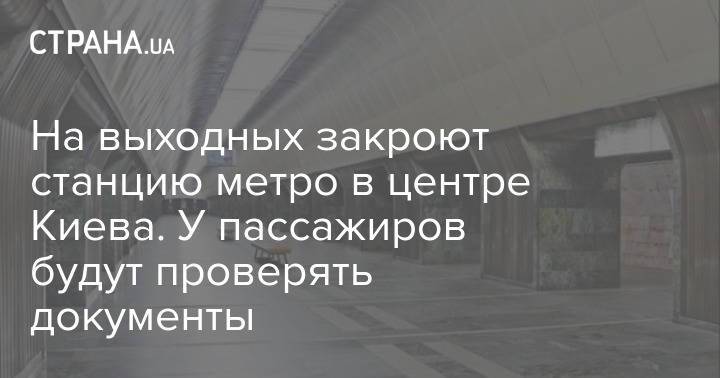 На выходных закроют станцию метро в центре Киева. У пассажиров будут проверять документы