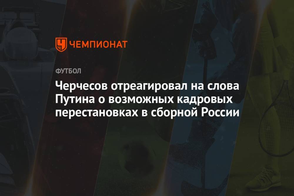 Черчесов отреагировал на слова Путина о возможных кадровых перестановках в сборной России