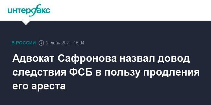 Адвокат Сафронова назвал довод следствия ФСБ в пользу продления его ареста