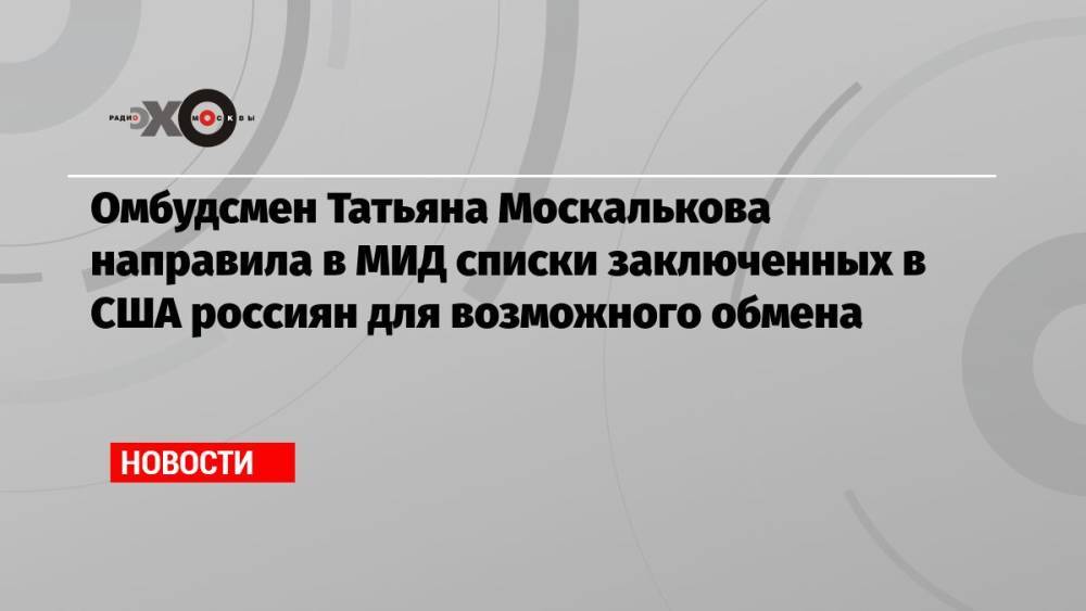 Омбудсмен Татьяна Москалькова направила в МИД списки заключенных в США россиян для возможного обмена