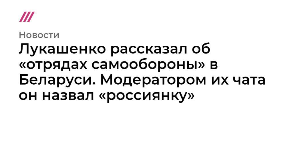 Лукашенко рассказал об «отрядах самообороны» в Беларуси. Модератором их чата он назвал «россиянку»