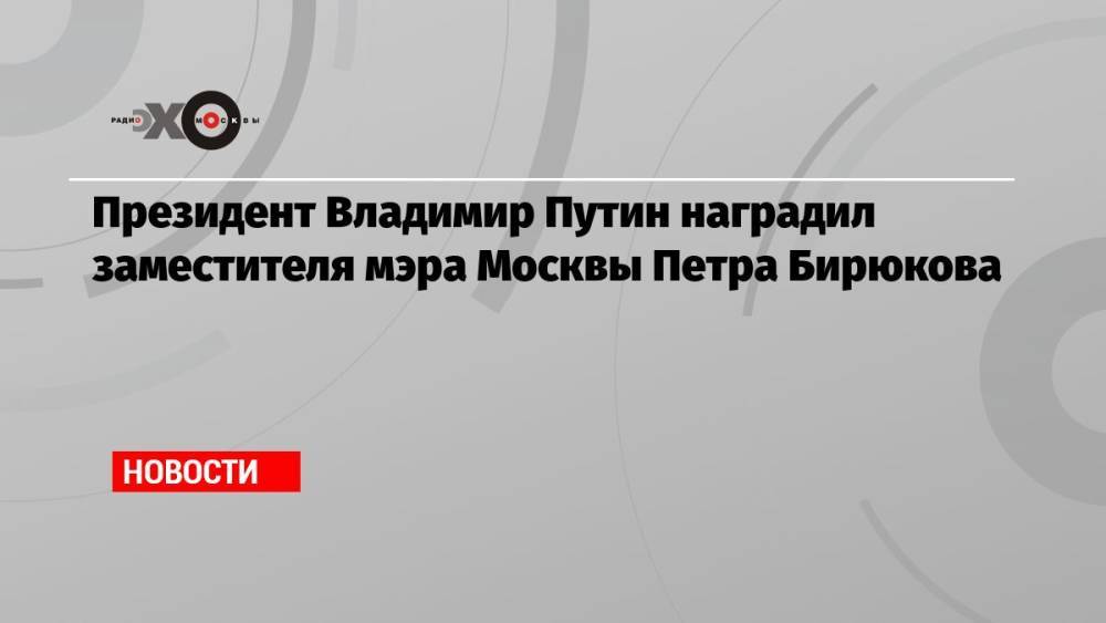 Президент Владимир Путин наградил заместителя мэра Москвы Петра Бирюкова