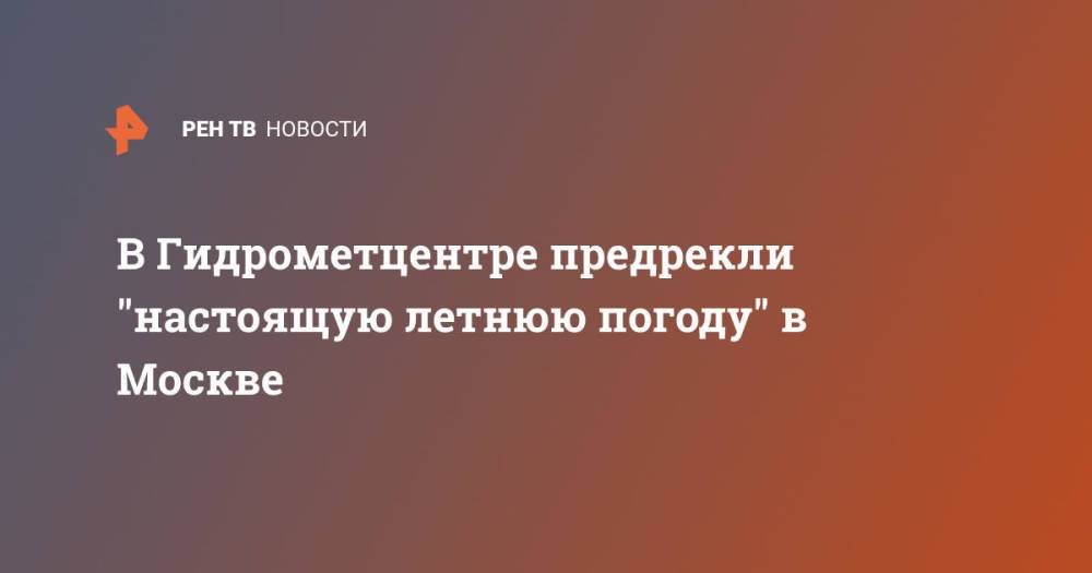 В Гидрометцентре предрекли "настоящую летнюю погоду" в Москве