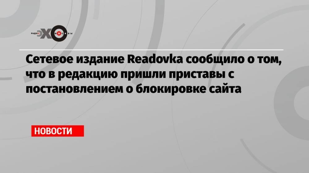 Сетевое издание Readovka сообщило о том, что в редакцию пришли приставы с постановлением о блокировке сайта