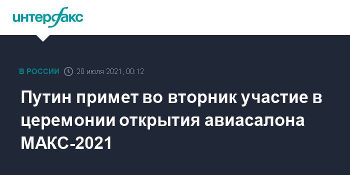 Путин примет во вторник участие в церемонии открытия авиасалона МАКС-2021