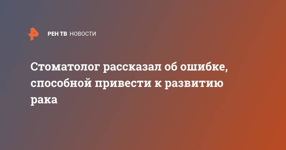 Стоматолог рассказал об ошибке, способной привести к развитию рака