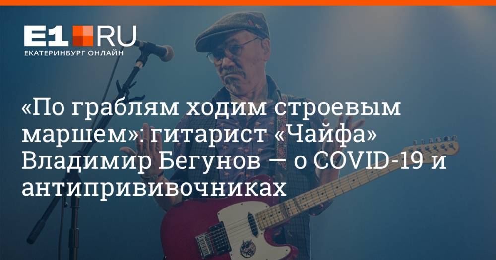 «По граблям ходим строевым маршем»: гитарист «Чайфа» Владимир Бегунов — о COVID-19 и антипрививочниках
