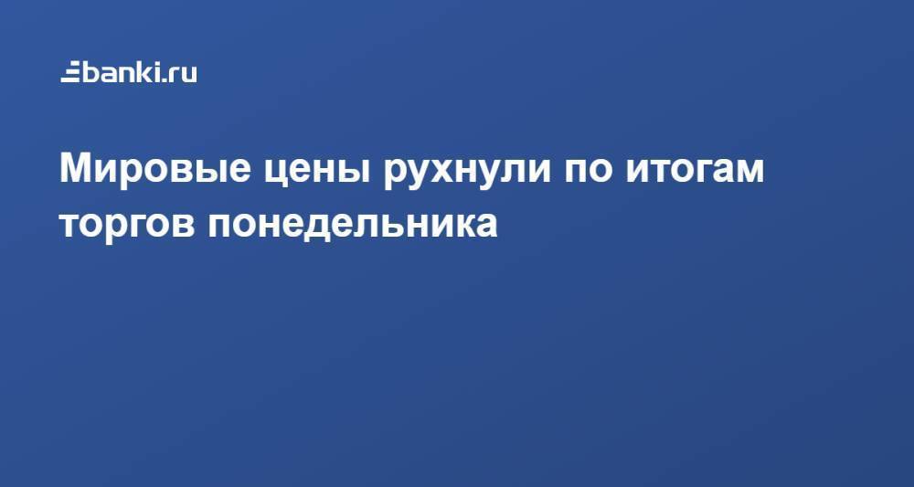 ​Мировые цены рухнули по итогам торгов понедельника