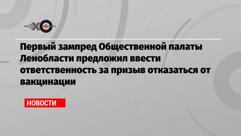 Первый зампред Общественной палаты Ленобласти предложил ввести ответственность за призыв отказаться от вакцинации